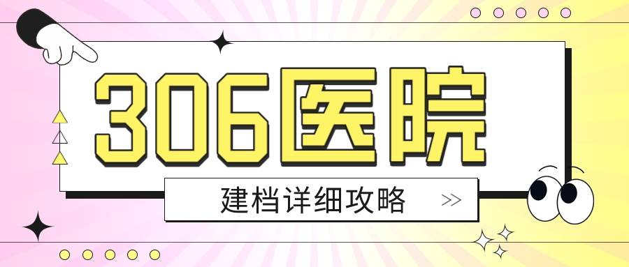 【2023年】北京306医院超全建档攻略！建档条件、建档流程、挂号指南等