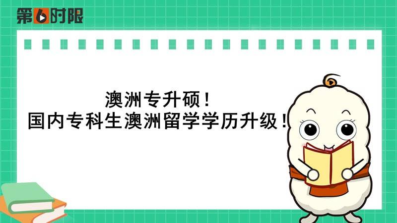 澳洲专升硕澳洲留学指南！国内专科生澳洲留学学历升级！